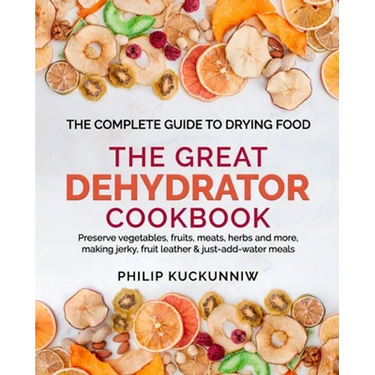 THE GREAT DEHYDRATOR COOKBOOK - Preserve vegetables, fruits, meats, herbs and more, making jerky, fruit leather & just-add-water meals: The Complete G