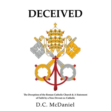 Deceived: The Deception of the Roman Catholic Church & A Statement of Faith by a Non-Devout ex-Catholic