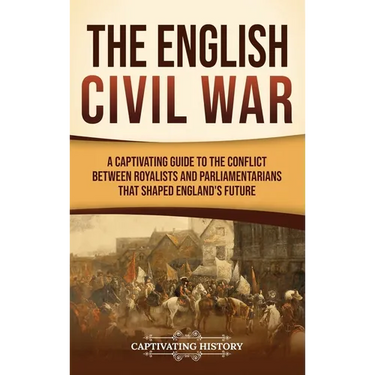 The English Civil War: A Captivating Guide to the Conflict Between Royalists and Parliamentarians That Shaped England's Future