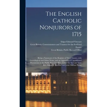 The English Catholic Nonjurors of 1715: Being a Summary of the Register of Their Estates, With Genealogical and Other Notes, and an Appendix of Unpubl