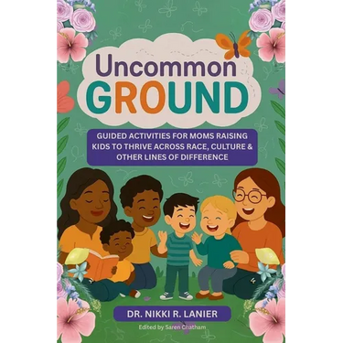 Uncommon Ground: Guided Activities for Moms Raising Kids to Thrive Across Race, Culture & Other Lines of Difference