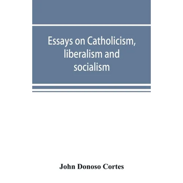 Essays on catholicism, liberalism and socialism: considered in their fundamental principles