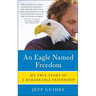 An Eagle Named Freedom: My True Story of a Remarkable Friendship