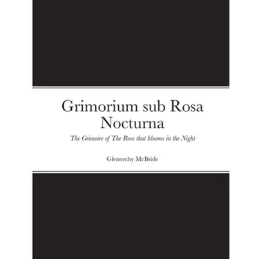 Grimorium sub Rosa Nocturna: The Grimoire of The Rose that blooms in The Night