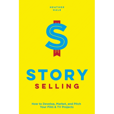 Story Selling: How to Develop, Market, and Pitch Your Film & TV Projects