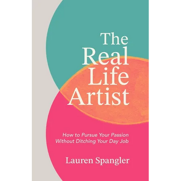 The Real Life Artist: How to Pursue Your Passion Without Ditching Your Day Job