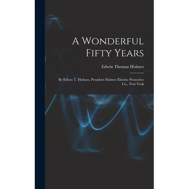 A Wonderful Fifty Years: By Edwin T. Holmes, President Holmes Electric Protective Co., New York