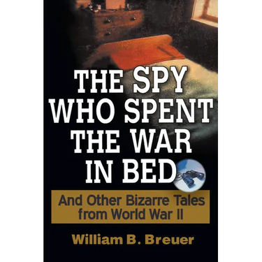 The Spy Who Spent the War in Bed: And Other Bizarre Tales from World War II