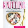 Knitting for Beginners: The Guide On How To Learn Knitting Using Pictures, Illustration And Easy Patterns To Create Amazing Projects