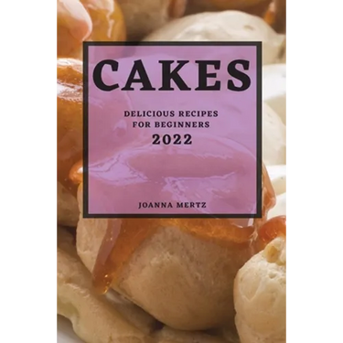 Cakes 2022: Delicious Recipes for Beginners