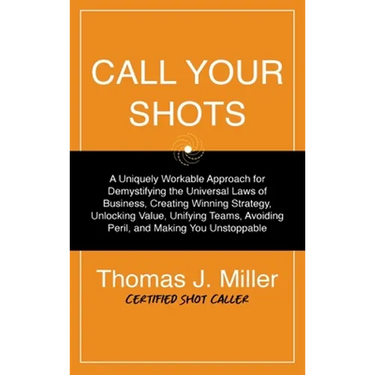 Call Your Shots: A Uniquely Workable Approach for Demystifying the Universal Laws of Business, Creating Winning Strategy, Unlocking Value, Unifying Te