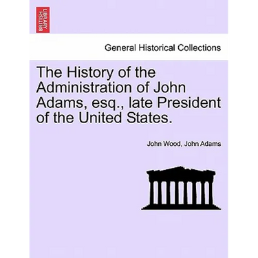 The History of the Administration of John Adams, esq., late President of the United States.