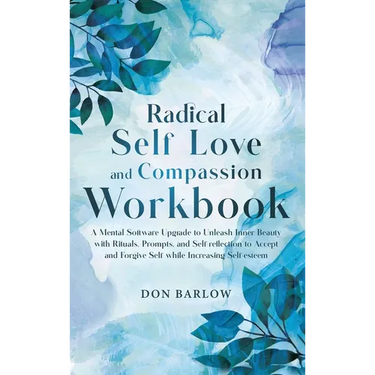 Radical Self Love and Compassion Workbook: A Mental Software Upgrade to Unleash Inner Beauty with Rituals, Prompts, and Self-reflection to Accept and