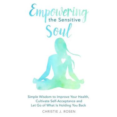 Empowering the Sensitive Soul: Simple Wisdom to Improve Your Health, Cultivate Self-Acceptance and Let Go of What Is Holding You Back