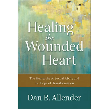 Healing the Wounded Heart: The Heartache of Sexual Abuse and the Hope of Transformation