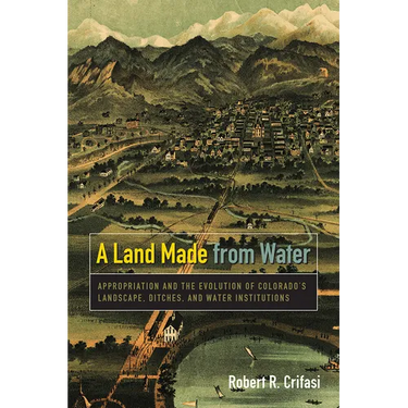 Land Made from Water: Appropriation and the Evolution of Colorado's Landscape, Ditches, and Water Institutions