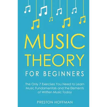 Music Theory for Beginners: The Only 7 Exercises You Need to Learn Music Fundamentals and the Elements of Written Music Today