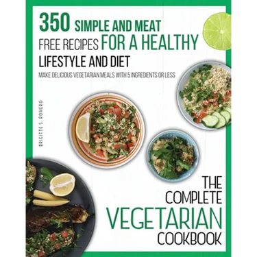 The Complete Vegetarian Cookbook: 350 Simple and Meat-Free Recipes for a Healthy Lifestyle and Diet - Make Delicious Vegetarian Meals with 5 Ingredien