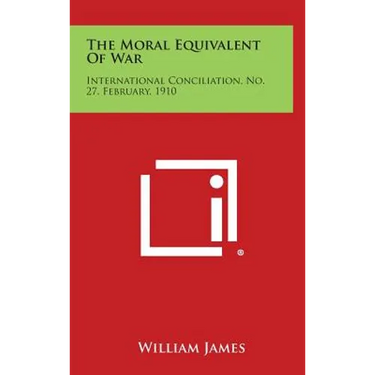 The Moral Equivalent of War: International Conciliation, No. 27, February, 1910