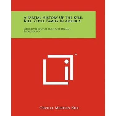 A Partial History Of The Kyle, Kile, Coyle Family In America: With Some Scotch, Irish And English Background