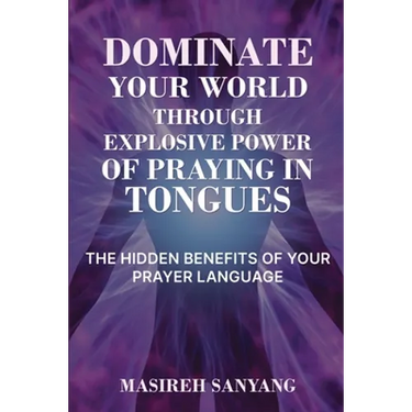 Dominate Your World Through Explosive Power of Praying in Tongues: The Hidden Benefits of Your Prayer Language