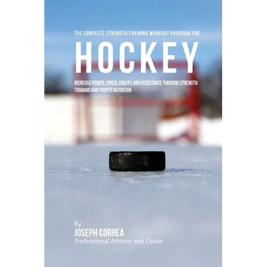 The Complete Strength Training Workout Program for Hockey: Increase power, speed, agility, and resistance through strength training and proper nutriti