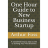 One Hour Guide to New Business Startup: A Simplified Guide to Starting Your First Business