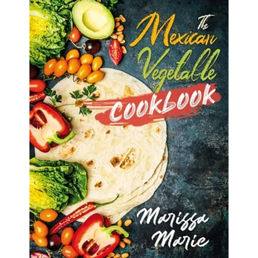 The Mexican Vegetable Cookbook: 60 Authentic Mexican Vegetable Recipes, and Much More!