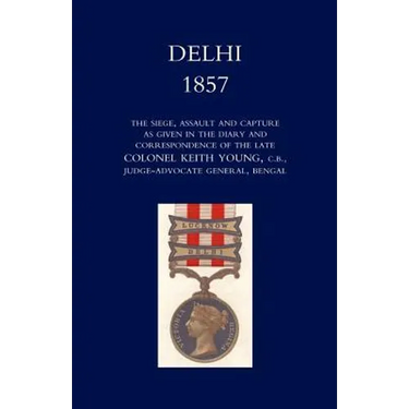 Delhi 1857: The Siege, Assault, and Capture as Given in the Diary and Correspondence of the Late Col. Keith Young, C.B.