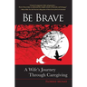 Be Brave: A Wife's Journey Through Caregiving