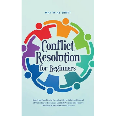 Conflict Resolution for Beginners Resolving Conflicts in Everyday Life, in Relationships and at Work How to Recognize Conflict Potential and Resolve C