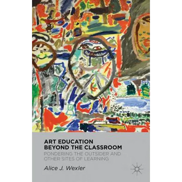 Art Education Beyond the Classroom: Pondering the Outsider and Other Sites of Learning