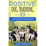 Positive Dog Training 101: The Practical Guide to Training Your Dog the Loving and Friendly Way Without Causing your Dog Stress or Harm Using Positive