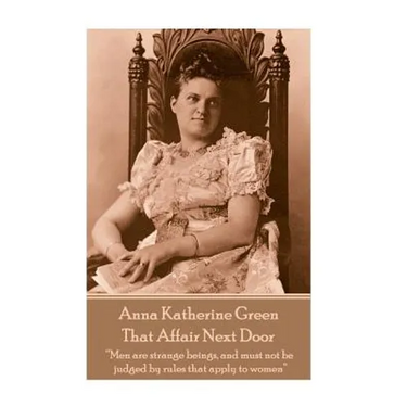 Anna Katherine Green - That Affair Next Door: "Men are strange beings, and must not be judged by rules that apply to women"
