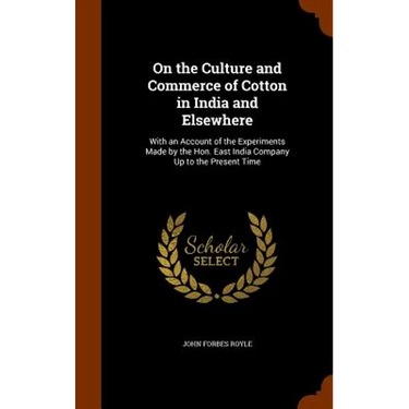 On the Culture and Commerce of Cotton in India and Elsewhere: With an Account of the Experiments Made by the Hon. East India Company Up to the Present