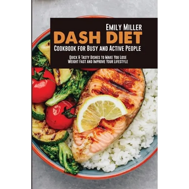 Dash Diet Cookbook for Busy and Active People: Quick & Tasty Dishes to Make You Lose Weight Fast and Improve Your Lifestyle
