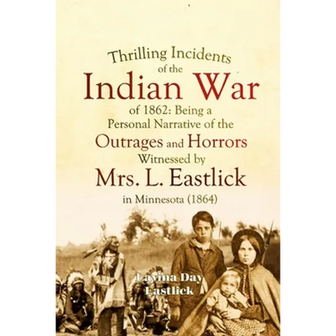 Thrilling Incidents of the Indian War of 1862: Being a Personal Narrative of the Outrages and Horrors Witnessed by Mrs. L. Eastlick in Minnesota