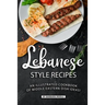 Lebanese Style Recipes: An Illustrated Cookbook of Middle Eastern Dish Ideas!