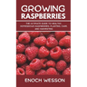Growing Raspberries: The Ultimate Guide to Healthy, Homegrown Raspberries: Planting, Care, and Harvesting