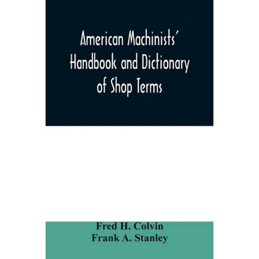 American machinists' handbook and dictionary of shop terms: a reference book of machine shop and drawing room data, methods and definitions