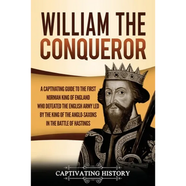 William the Conqueror: A Captivating Guide to the First Norman King of England Who Defeated the English Army Led by the King of the Anglo-Saxons in th