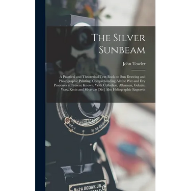 The Silver Sunbeam: A Practical and Theoretical Text-book on sun Drawing and Photographic Printing: Comprehending all the wet and dry Proc