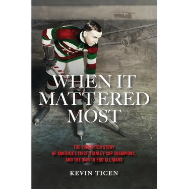 When It Mattered Most: The Forgotten Story of America's First Stanley Cup Champions, and the War to End All Wars