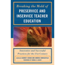 Breaking the Mold of Preservice and Inservice Teacher Education: Innovative and Successful Practices for the Twenty-First Century