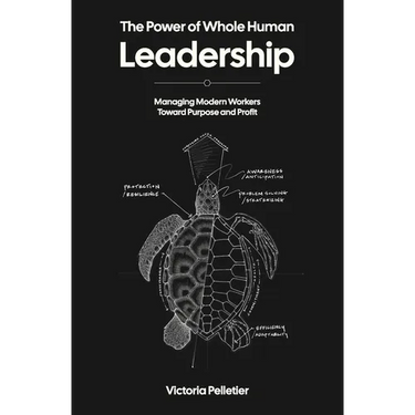 The Power of Whole Human Leadership: Managing Modern Workers Toward Purpose and Profit