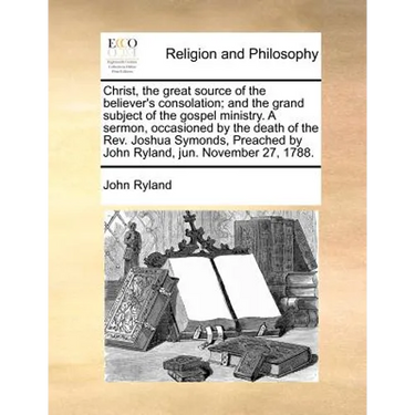 Christ, the great source of the believer's consolation; and the grand subject of the gospel ministry. A sermon, occasioned by the death of the Rev. Jo