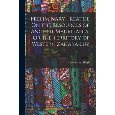 Preliminary Treatise On the Resources of Ancient Mauritania, Or the Territory of Western Zahara-Suz