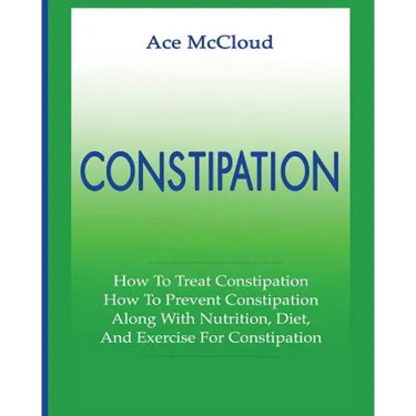 Constipation: How To Treat Constipation: How To Prevent Constipation: Along With Nutrition, Diet, And Exercise For Constipation
