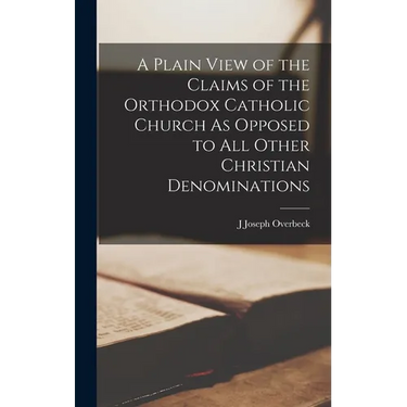 A Plain View of the Claims of the Orthodox Catholic Church As Opposed to All Other Christian Denominations