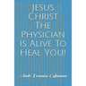 Jesus Christ The Physician Is Alive To Heal You!